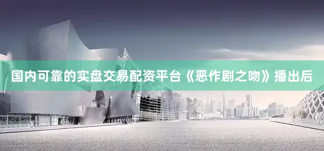 国内可靠的实盘交易配资平台《恶作剧之吻》播出后