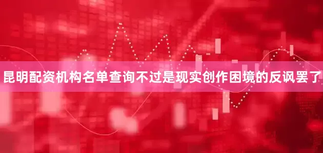 昆明配资机构名单查询不过是现实创作困境的反讽罢了