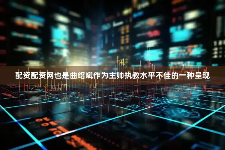 配资配资网也是曲绍斌作为主帅执教水平不佳的一种呈现