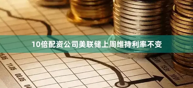 10倍配资公司美联储上周维持利率不变