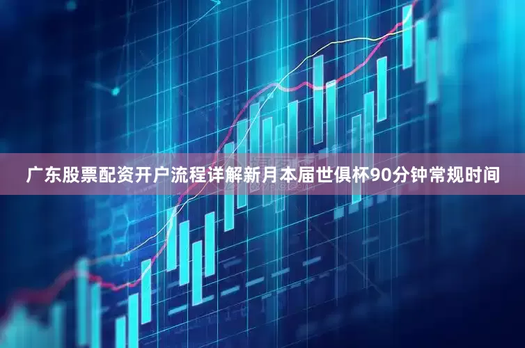 广东股票配资开户流程详解新月本届世俱杯90分钟常规时间