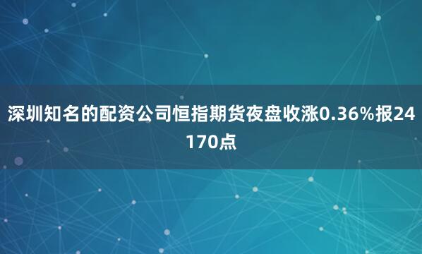 深圳知名的配资公司恒指期货夜盘收涨0.36%报24170点