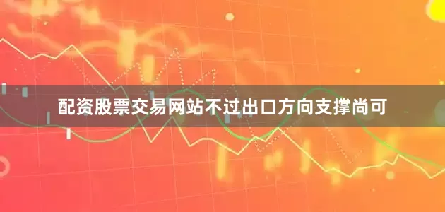 配资股票交易网站不过出口方向支撑尚可