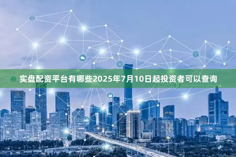 实盘配资平台有哪些2025年7月10日起投资者可以查询