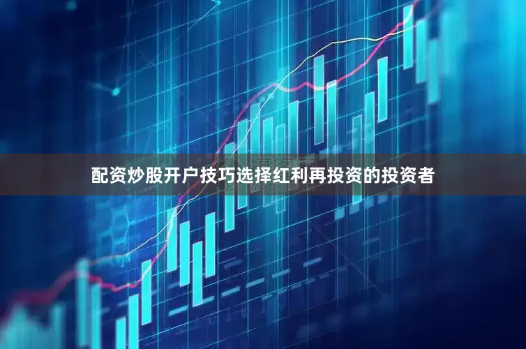 配资炒股开户技巧选择红利再投资的投资者