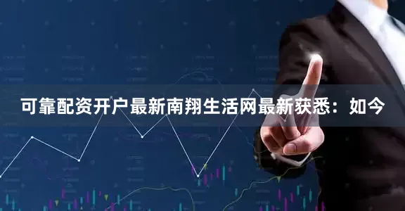 可靠配资开户最新南翔生活网最新获悉：如今