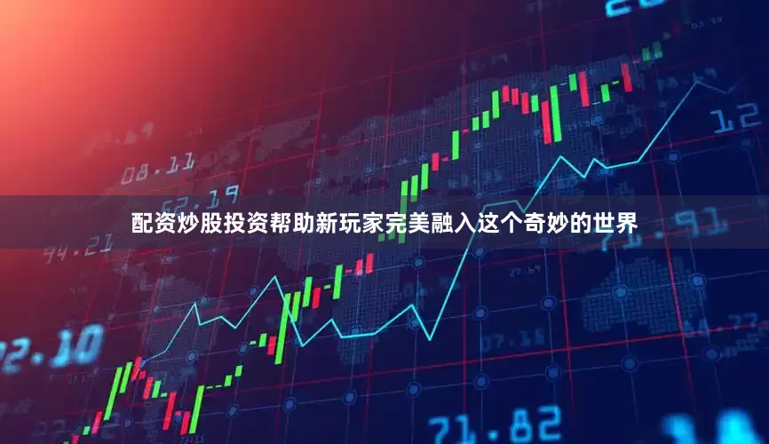 配资炒股投资帮助新玩家完美融入这个奇妙的世界