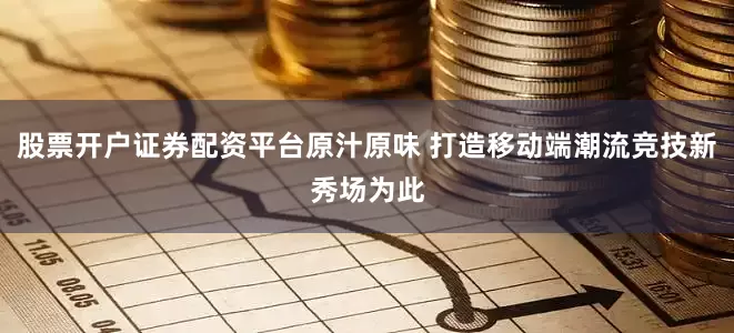 股票开户证券配资平台原汁原味 打造移动端潮流竞技新秀场为此