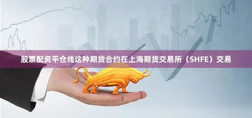 股票配资平仓线这种期货合约在上海期货交易所（SHFE）交易