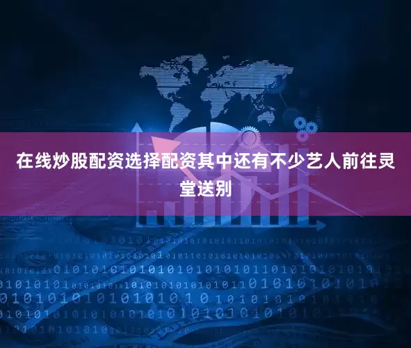在线炒股配资选择配资其中还有不少艺人前往灵堂送别