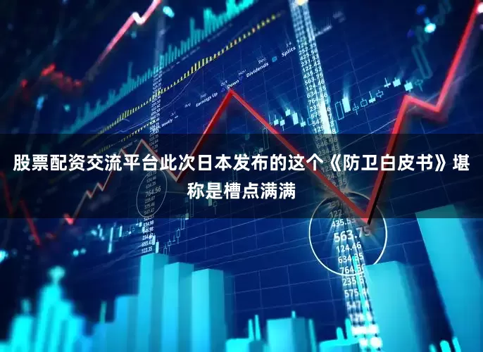 股票配资交流平台此次日本发布的这个《防卫白皮书》堪称是槽点满满