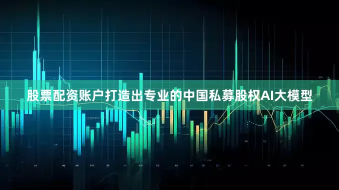 股票配资账户打造出专业的中国私募股权AI大模型