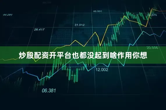 炒股配资开平台也都没起到啥作用你想