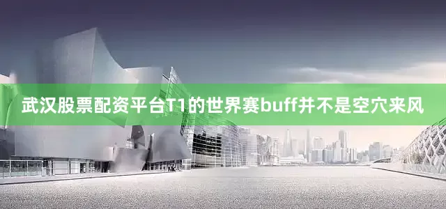武汉股票配资平台T1的世界赛buff并不是空穴来风