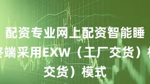 配资专业网上配资智能睡眠终端采用EXW（工厂交货）模式