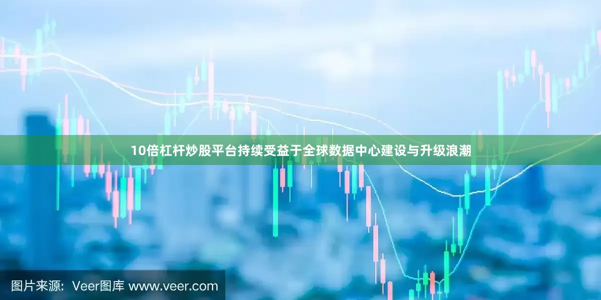 10倍杠杆炒股平台持续受益于全球数据中心建设与升级浪潮