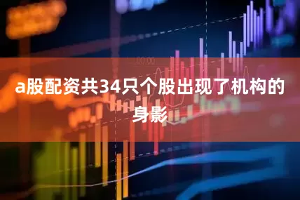 a股配资共34只个股出现了机构的身影