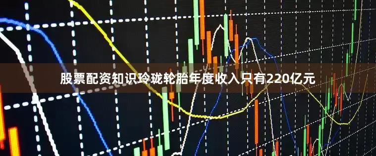 股票配资知识玲珑轮胎年度收入只有220亿元