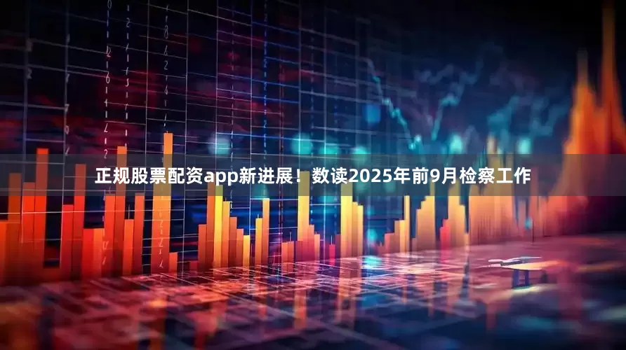 正规股票配资app新进展！数读2025年前9月检察工作