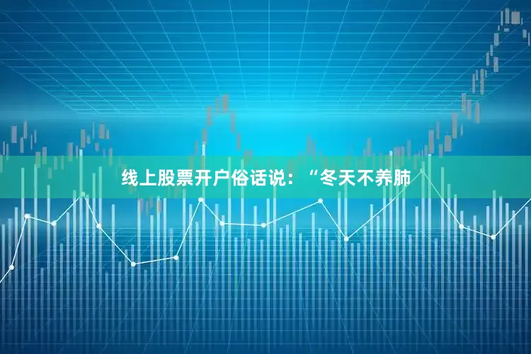 线上股票开户俗话说：“冬天不养肺